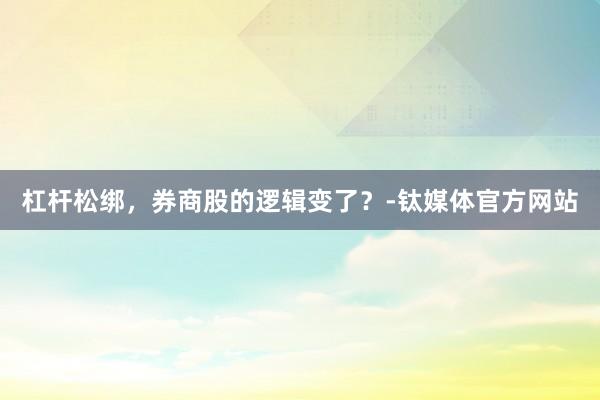 杠杆松绑，券商股的逻辑变了？-钛媒体官方网站