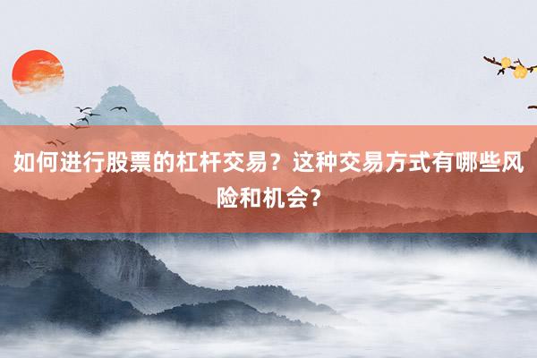 如何进行股票的杠杆交易？这种交易方式有哪些风险和机会？