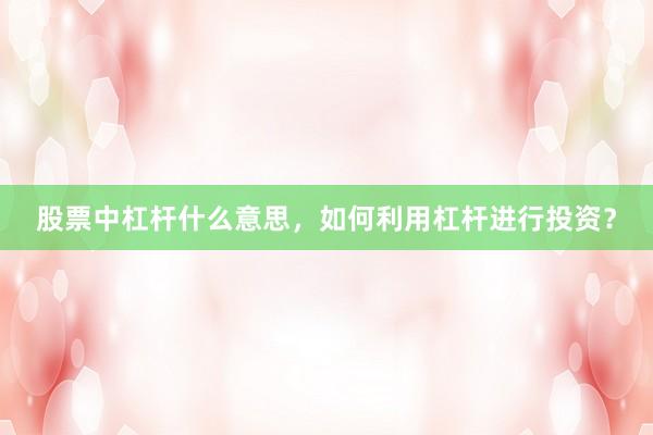 股票中杠杆什么意思，如何利用杠杆进行投资？