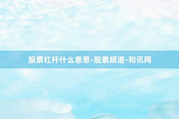 股票杠杆什么意思-股票频道-和讯网