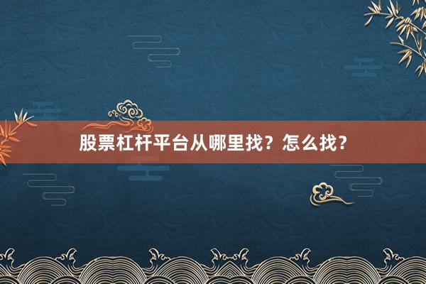 股票杠杆平台从哪里找？怎么找？