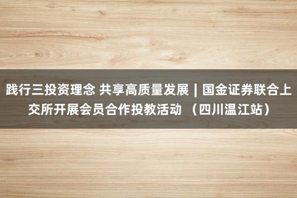 践行三投资理念 共享高质量发展∣国金证券联合上交所开展会员合作投教活动 （四川温江站）