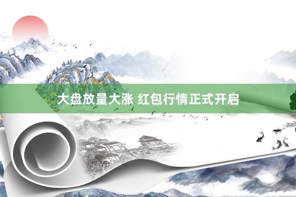 大盘放量大涨 红包行情正式开启