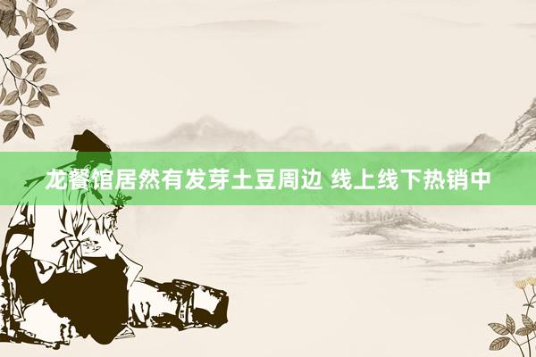 龙餐馆居然有发芽土豆周边 线上线下热销中