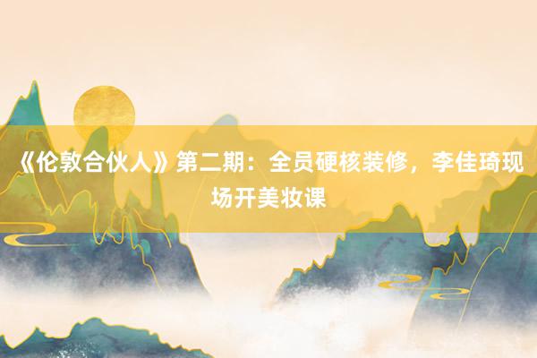 《伦敦合伙人》第二期：全员硬核装修，李佳琦现场开美妆课