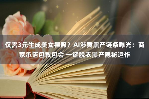 仅需3元生成美女裸照？AI涉黄黑产链条曝光：商家承诺包教包会 一键脱衣黑产隐秘运作