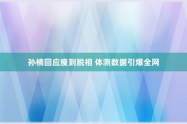 孙楠回应瘦到脱相 体测数据引爆全网