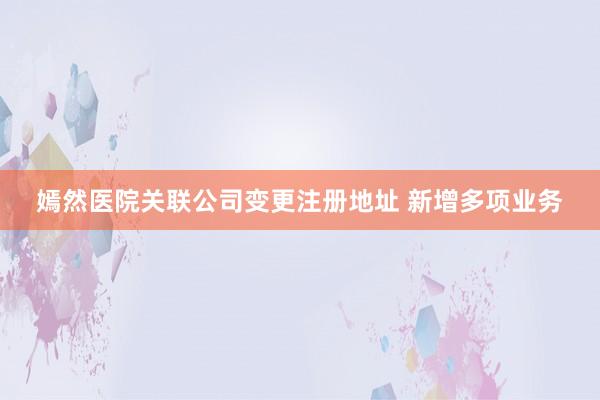嫣然医院关联公司变更注册地址 新增多项业务