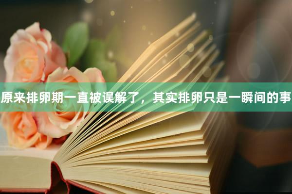 原来排卵期一直被误解了，其实排卵只是一瞬间的事