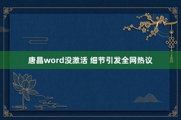 唐晶word没激活 细节引发全网热议