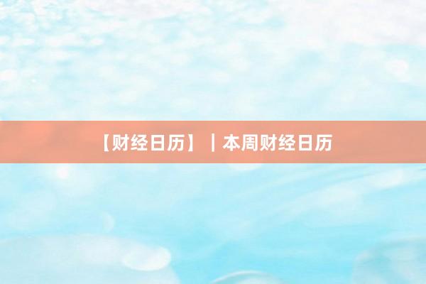 【财经日历】｜本周财经日历