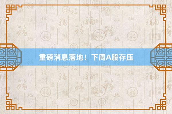 重磅消息落地！下周A股存压