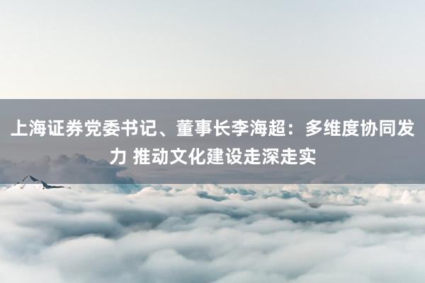 上海证券党委书记、董事长李海超：多维度协同发力 推动文化建设走深走实