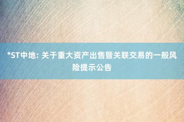 *ST中地: 关于重大资产出售暨关联交易的一般风险提示公告