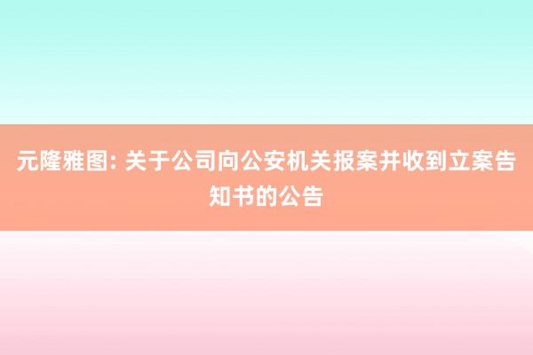 元隆雅图: 关于公司向公安机关报案并收到立案告知书的公告
