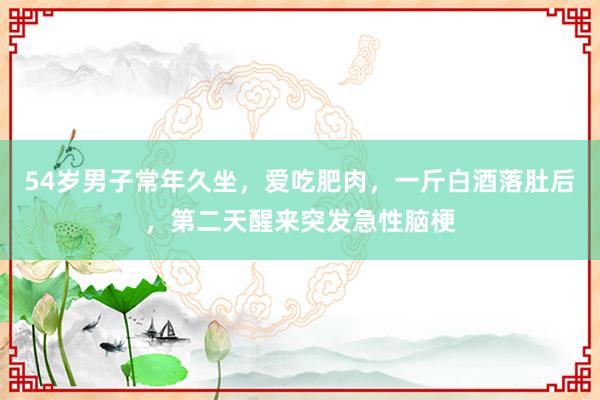 54岁男子常年久坐，爱吃肥肉，一斤白酒落肚后，第二天醒来突发急性脑梗