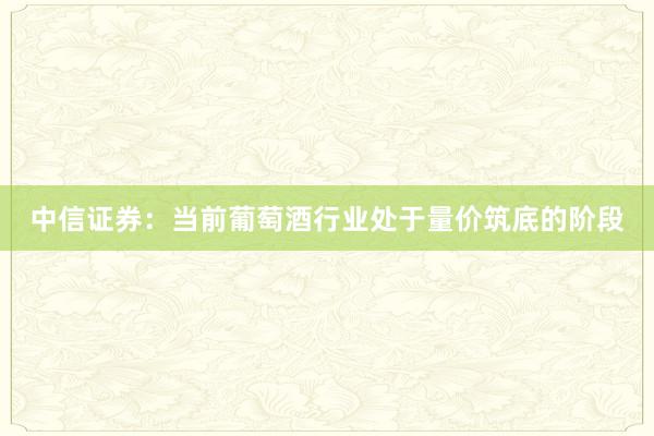 中信证券：当前葡萄酒行业处于量价筑底的阶段