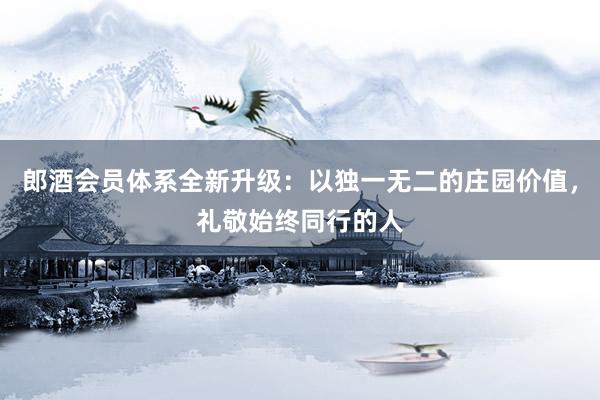 郎酒会员体系全新升级：以独一无二的庄园价值，礼敬始终同行的人