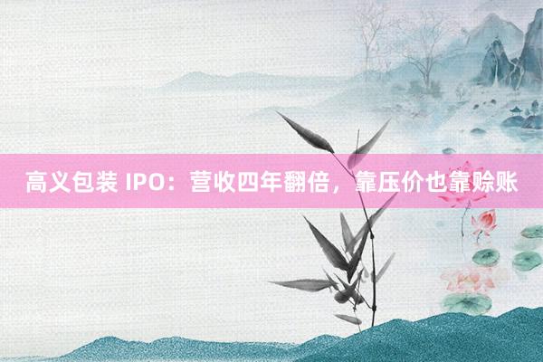 高义包装 IPO：营收四年翻倍，靠压价也靠赊账