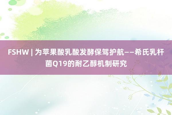 FSHW | 为苹果酸乳酸发酵保驾护航——希氏乳杆菌Q19的耐乙醇机制研究