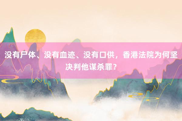 没有尸体、没有血迹、没有口供，香港法院为何坚决判他谋杀罪？