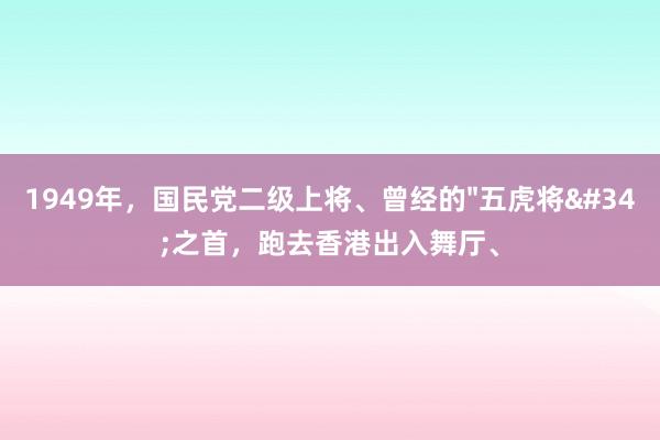 1949年，国民党二级上将、曾经的"五虎将"之首，跑去香港出入舞厅、