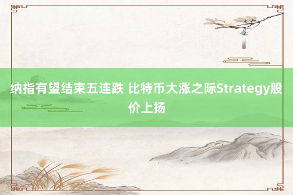 纳指有望结束五连跌 比特币大涨之际Strategy股价上扬