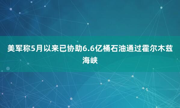 美军称5月以来已协助6.6亿桶石油通过霍尔木兹海峡