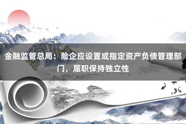 金融监管总局：险企应设置或指定资产负债管理部门，履职保持独立性