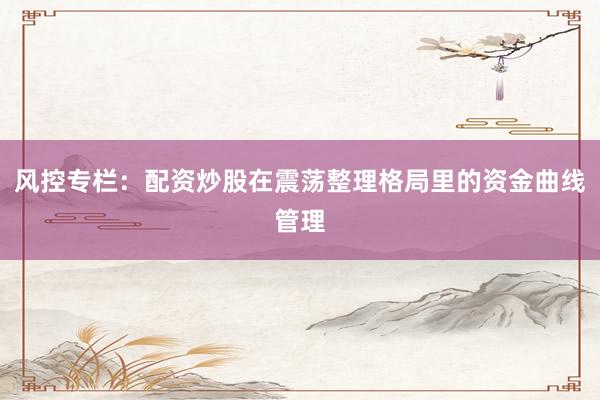 风控专栏：配资炒股在震荡整理格局里的资金曲线管理