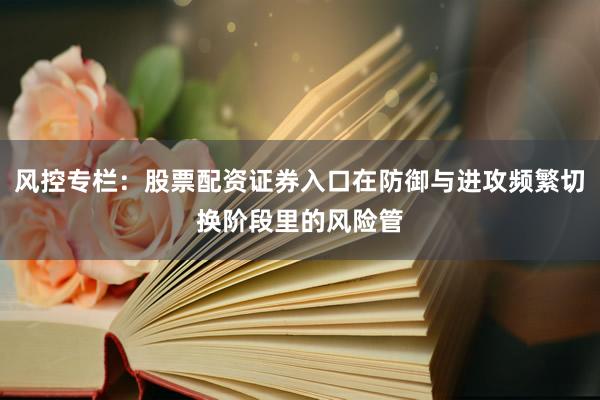 风控专栏：股票配资证券入口在防御与进攻频繁切换阶段里的风险管