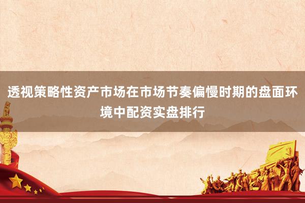 透视策略性资产市场在市场节奏偏慢时期的盘面环境中配资实盘排行