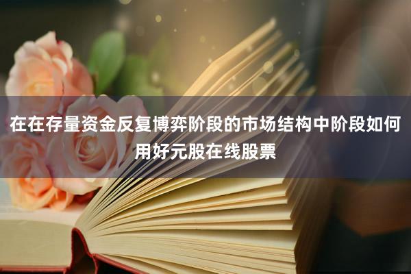 在在存量资金反复博弈阶段的市场结构中阶段如何用好元股在线股票