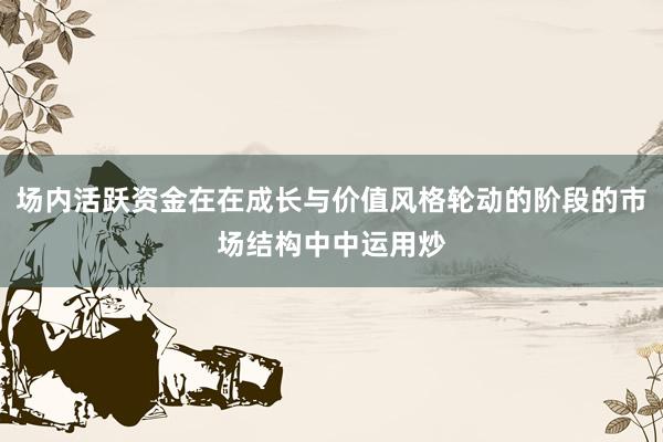 场内活跃资金在在成长与价值风格轮动的阶段的市场结构中中运用炒