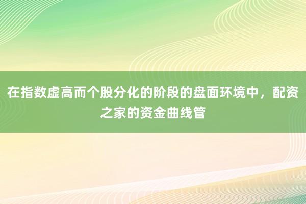 在指数虚高而个股分化的阶段的盘面环境中，配资之家的资金曲线管