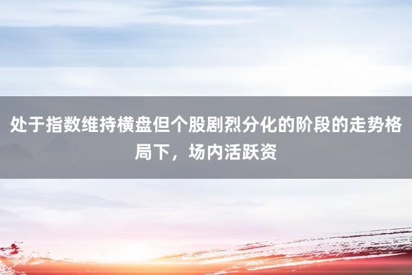 处于指数维持横盘但个股剧烈分化的阶段的走势格局下，场内活跃资