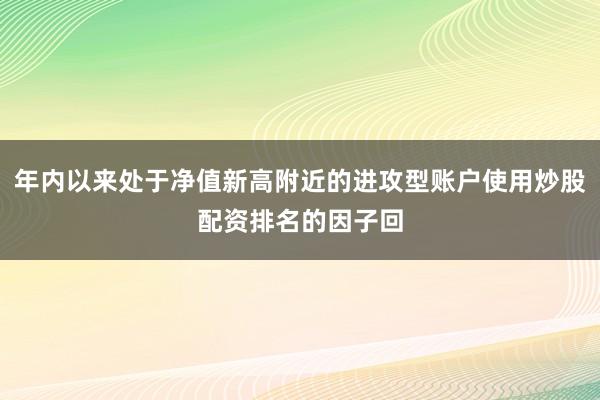 年内以来处于净值新高附近的进攻型账户使用炒股配资排名的因子回