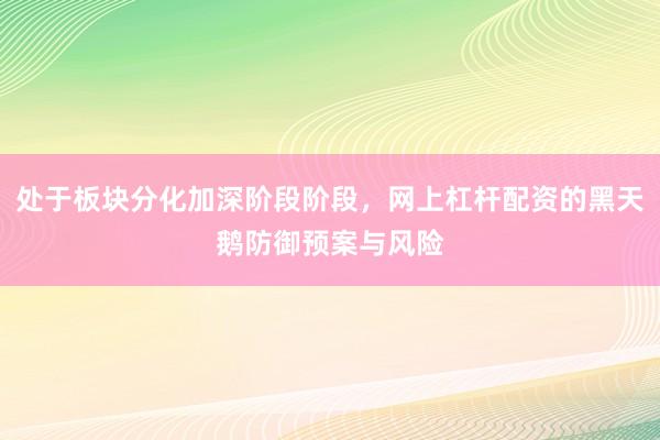 处于板块分化加深阶段阶段，网上杠杆配资的黑天鹅防御预案与风险