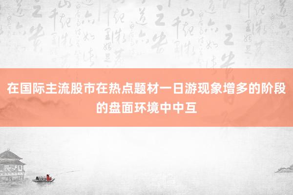 在国际主流股市在热点题材一日游现象增多的阶段的盘面环境中中互