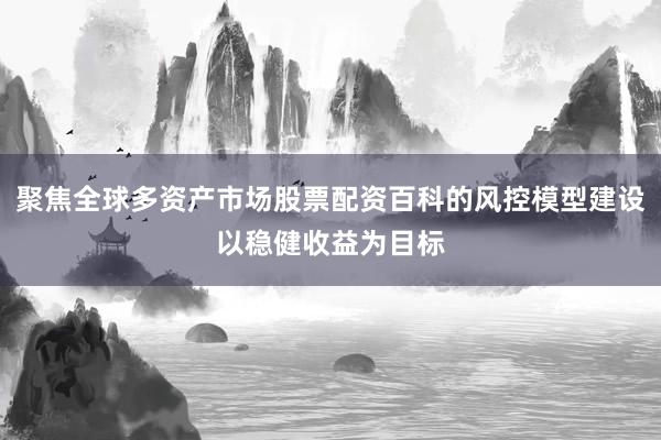 聚焦全球多资产市场股票配资百科的风控模型建设以稳健收益为目标