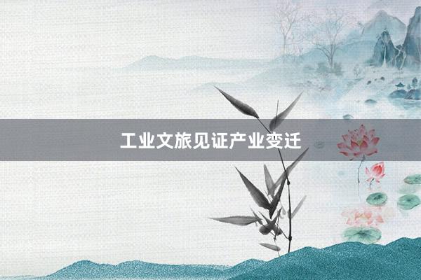 工业文旅见证产业变迁