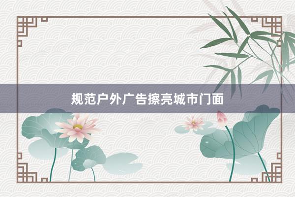 规范户外广告擦亮城市门面