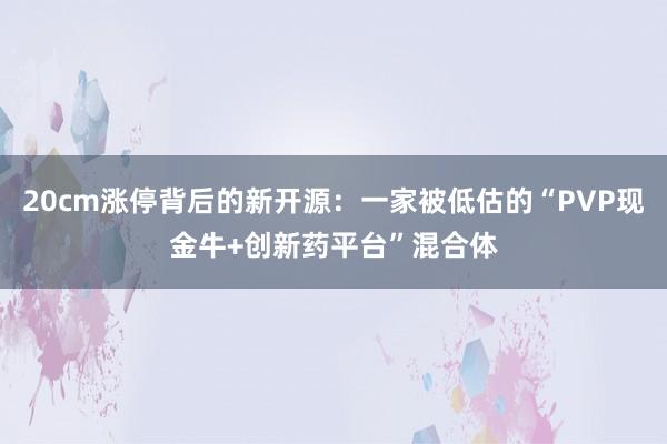 20cm涨停背后的新开源：一家被低估的“PVP现金牛+创新药平台”混合体