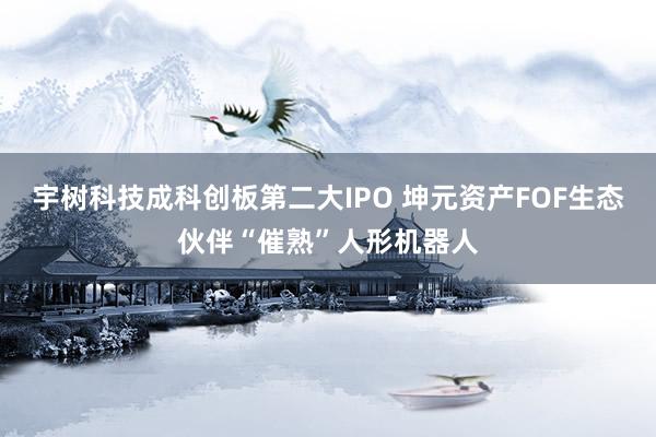 宇树科技成科创板第二大IPO 坤元资产FOF生态伙伴“催熟”人形机器人
