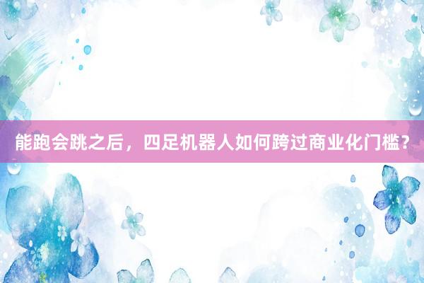 能跑会跳之后，四足机器人如何跨过商业化门槛？