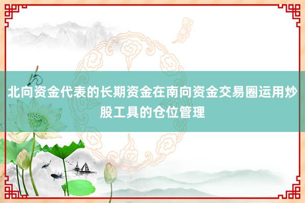 北向资金代表的长期资金在南向资金交易圈运用炒股工具的仓位管理