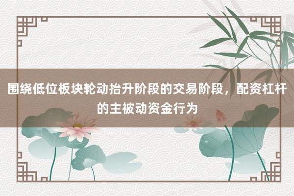 围绕低位板块轮动抬升阶段的交易阶段，配资杠杆的主被动资金行为