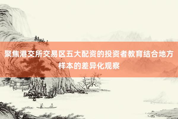 聚焦港交所交易区五大配资的投资者教育结合地方样本的差异化观察