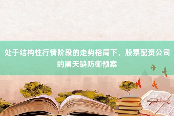 处于结构性行情阶段的走势格局下，股票配资公司的黑天鹅防御预案