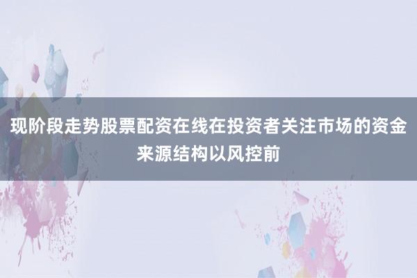 现阶段走势股票配资在线在投资者关注市场的资金来源结构以风控前